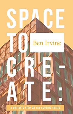 Space to Create: A Writer's View on the Housing Crisis by Ben Irvine