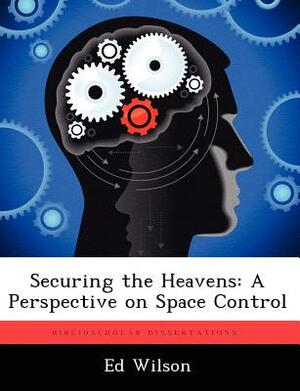 Securing the Heavens: A Perspective on Space Control by Ed Wilson