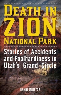 Death in Zion National Park: Stories of Accidents and Foolhardiness in Utah's Grand Circle by Randi Minetor