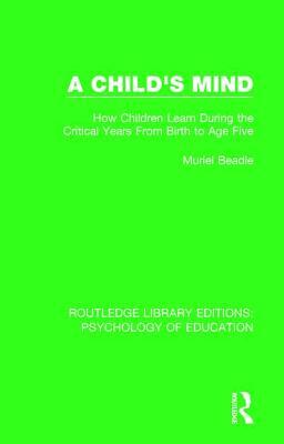 A Child's Mind: How Children Learn During the Critical Years from Birth to Age Five Years by Muriel Beadle