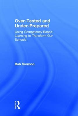 Over-Tested and Under-Prepared: Using Competency Based Learning to Transform Our Schools by Bob Sornson