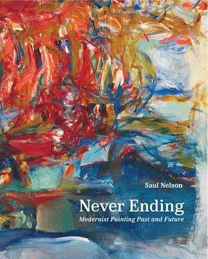 Never Ending: Modernist Painting Past and Future by Saul Nelson