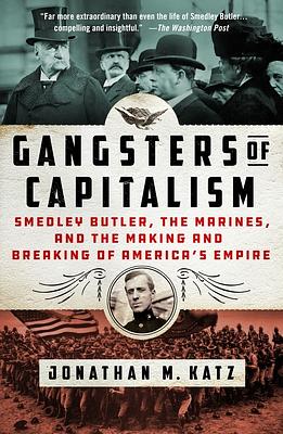 Gangsters of Capitalism: Smedley Butler, the Marines, and the Making and Breaking of America's Empire by Jonathan M. Katz