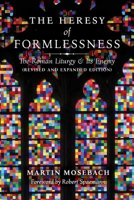 The Heresy of Formlessness: The Roman Liturgy and Its Enemy (Revised and Expanded Edition) by Martin Mosebach