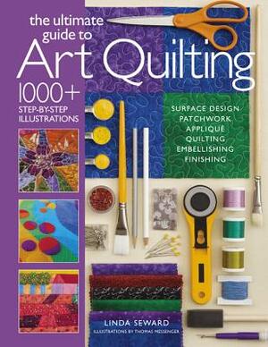 The Ultimate Guide to Art Quilting: Surface Design * Patchwork* Appliqué * Quilting * Embellishing * Finishing by Linda Seward