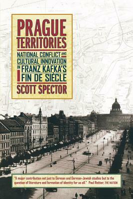 Prague Territories: National Conflict and Cultural Innovation in Franz Kafka's Fin de Siecle by Scott Spector