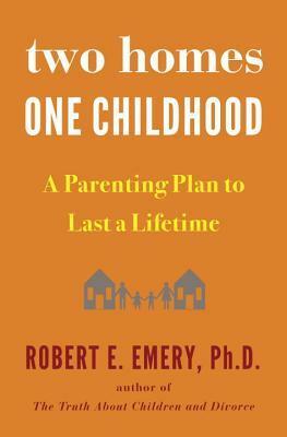 Two Homes, One Childhood: A Parenting Plan to Last a Lifetime by Robert E. Emery