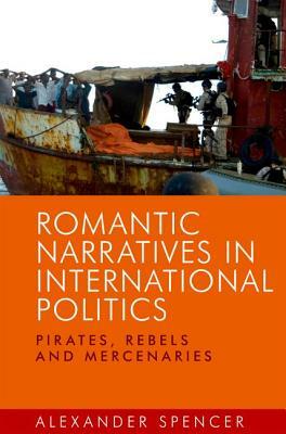 Romantic Narratives in International Politics: Pirates, Rebels and Mercenaries by Alexander Spencer