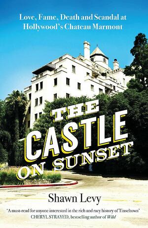 The Castle on Sunset: Love, Fame, Death and Scandal at Hollywood's Chateau Marmont by Shawn Levy