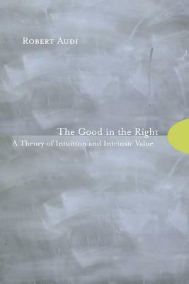 The Good in the Right: A Theory of Intuition and Intrinsic Value by Robert Audi