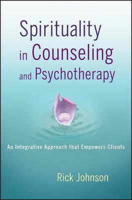 Spirituality in Counseling and Psychotherapy: An Integrative Approach That Empowers Clients by Rick Johnson