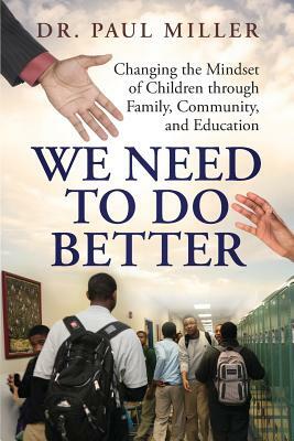 We Need To Do Better: Changing the Mindset of Children Through Family, Community, and Education by Paul Miller