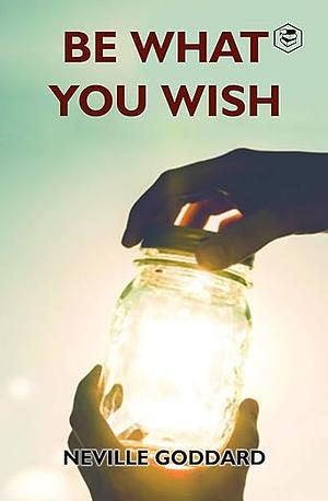 Be What You Wish by Neville Goddard