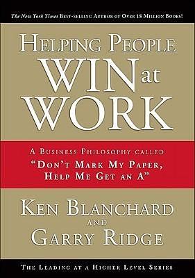 Helping People Win at Work: A Business Philosophy Called Don't Mark My Paper, Help Me Get an A by Kenneth H. Blanchard, Kenneth H. Blanchard, Garry Ridge