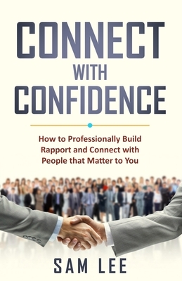 Connect with Confidence: How to Professionally Build Rapport and Connect with People that Matter to You by Sam Lee