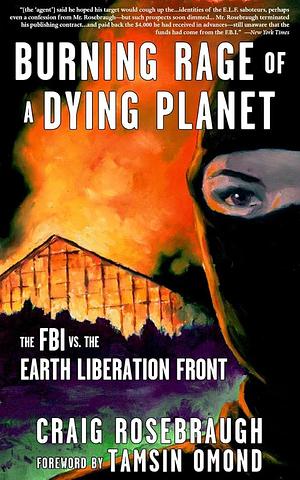 Burning Rage of a Dying Planet: The FBI Vs. the Earth Liberation Front by Craig Rosebraugh