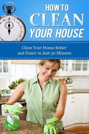 How to Clean Your House: Clean Your House Better and Faster in Just 30 Minutes (Home Solutions) by Esther Williams
