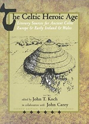 The Celtic Heroic Age by John T. Koch, John Carey