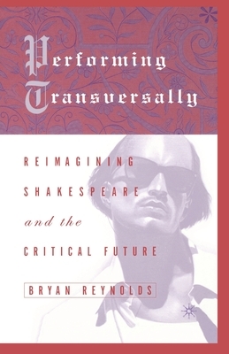 Performing Transversally: Reimagining Shakespeare and the Critical Future by Bryan Reynolds