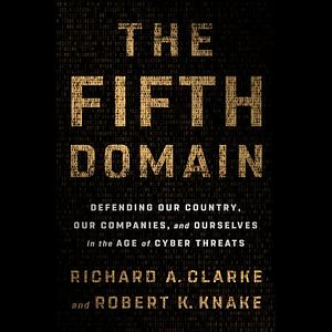 The Fifth Domain: Defending Our Country, Our Companies, and Ourselves in the Age of Cyber Threats by Robert K. Knake, Richard A. Clarke