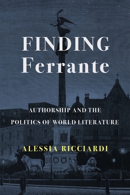 Finding Ferrante: Authorship and the Politics of World Literature by Alessia Ricciardi