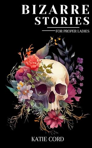 Bizarre Stories for Proper Ladies by Katie Cord