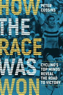 How the Race Was Won: Cycling's Top Minds Reveal the Road to Victory by Peter Cossins