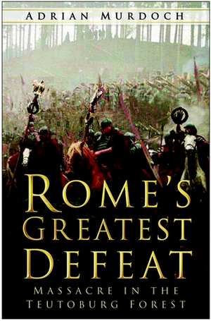 Rome's Greatest Defeat: Massacre in the Teutoburg Forest by Adrian Murdoch