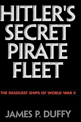 Hitler's Secret Pirate Fleet: The Deadliest Ships of World War II by James P. Duffy