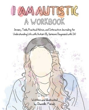 I Am Autistic: A Workbook: Sensory Tools, Practical Advice, and Interactive Journaling for Understanding Life with Autism (By Someone Diagnosed with It) by Chanelle Moriah