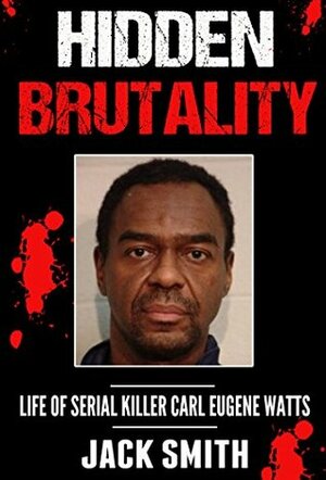 Hidden Brutality: Life of Serial Killer Carl Eugene Watts by Jack Smith