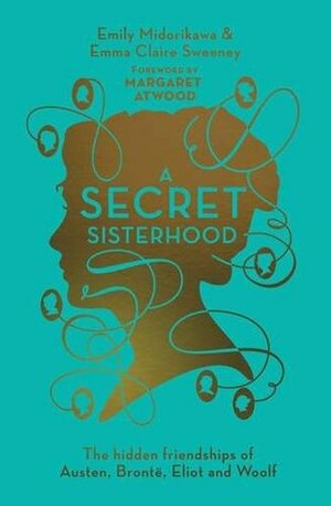 A Secret Sisterhood: The Hidden Friendships of Austen, Bronte, Eliot and Woolf by Emma Claire Sweeney, Emily Midorikawa, Margaret Atwood