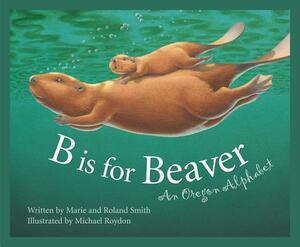 B Is for Beaver: An Oregon Alphabet by Marie Smith, Roland Smith