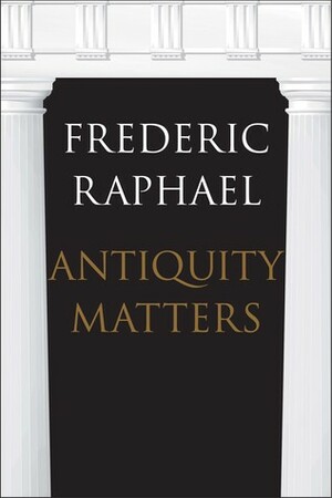 Antiquity Matters by Frederic Raphael