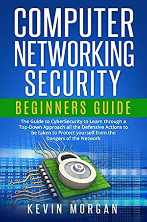 Computer Networking Security Beginners Guide: The Guide to CyberSecurity to Learn through a Top-Down Approach all the Defensive Actions to be taken to Protect yourself from the Dangers of the Network by Kevin Morgan