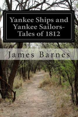 Yankee Ships and Yankee Sailors-Tales of 1812 by James Barnes