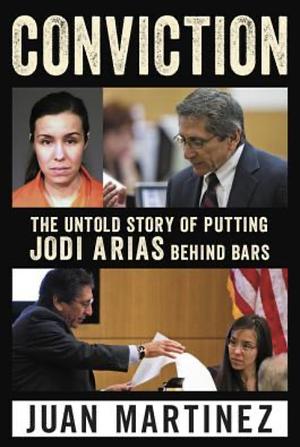 Conviction: The Untold Story of Putting Jodi Arias Behind Bars by Juan Martinez