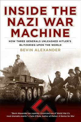 Inside the Nazi War Machine: How Three Generals Unleashed Hitler's Blitzkrieg Upon the World by Bevin Alexander