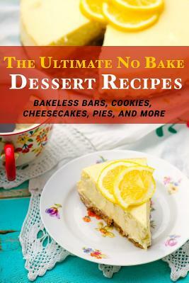 The Ultimate No Bake Dessert Recipes: Bakeless Bars, Cookies, Cheesecakes, Pies, and More by Jr Stevens