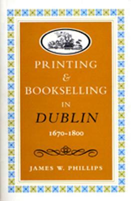Printing and Bookselling in Dublin1670-1800: A Bibliographical Enquiry by James Phillips
