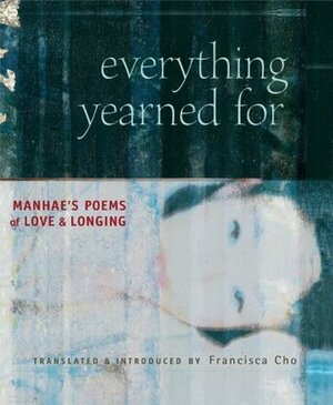 Everything Yearned For: Manhae's Poems of Love and Longing by Francisca Cho, Manhae, David R. McCann