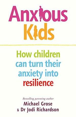 Anxious Kids: How children can turn their anxiety into resilience by Michael Grose, Jodi Richardson