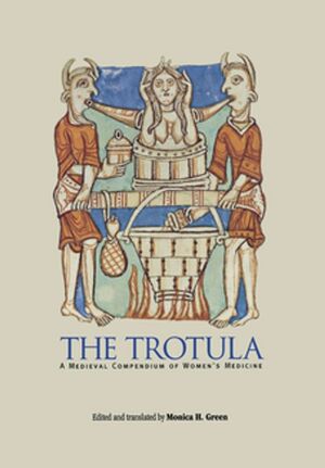 The Trotula: A Medieval Compendium of Women's Medicine by Monica H. Green