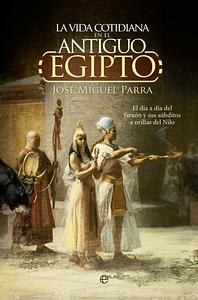 La vida cotidiana en el Antiguo Egipto by José Miguel Parra Ortiz, José Miguel Parra Ortiz