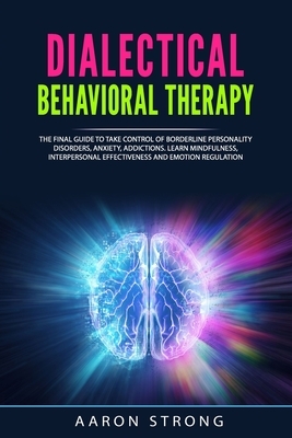 Dialectical Behavioral Therapy: The Final Guide to take Control of Borderline Personality Disorders, Anxiety, Addictions. Learn Mindfulness, Interpers by Aaron Strong