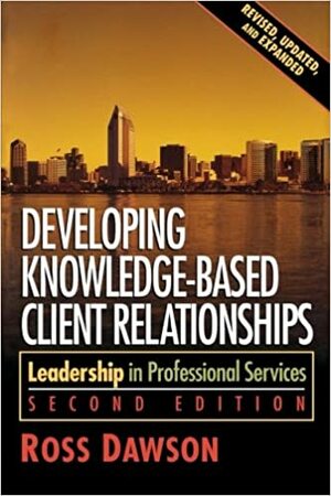 Developing Knowledge-Based Client Relationships: Leadership in Professional Services by Ross Dawson