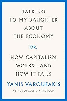 Talking to My Daughter About the Economy: or, How Capitalism Works—and How It Fails by Yanis Varoufakis
