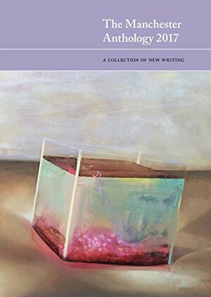 The Manchester Anthology 2017: A collection of new writing by Hannah Bressler, Phil Olsen, C.S. Vaughan