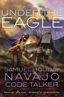 Under the Eagle: Samuel Holiday, Navajo Code Talker by Robert S. McPherson, Samuel Holiday