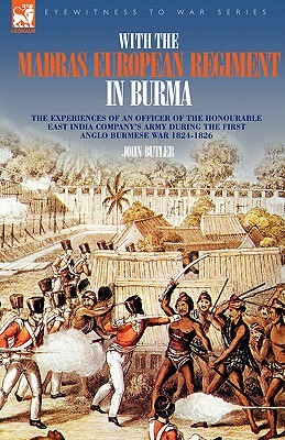 With the Madras European Regiment in Burma - The experiences of an Officer of the Honourable East India Company's Army during the first Anglo-Burmese by John Butler